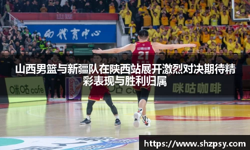 山西男篮与新疆队在陕西站展开激烈对决期待精彩表现与胜利归属