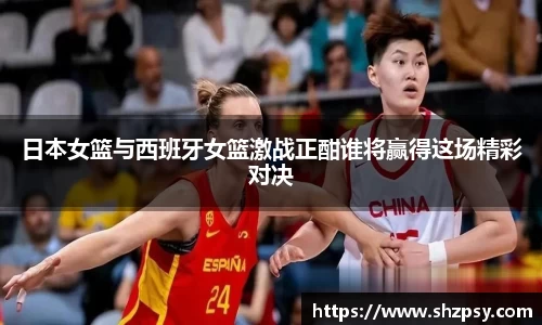 日本女篮与西班牙女篮激战正酣谁将赢得这场精彩对决