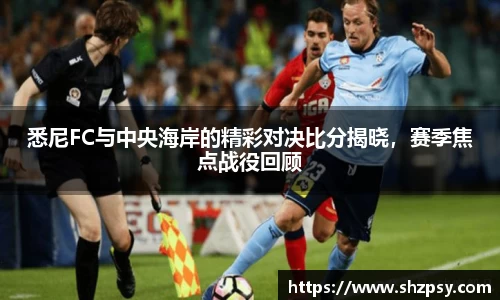 悉尼FC与中央海岸的精彩对决比分揭晓，赛季焦点战役回顾