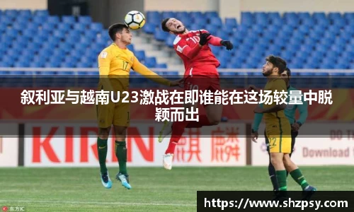 叙利亚与越南U23激战在即谁能在这场较量中脱颖而出