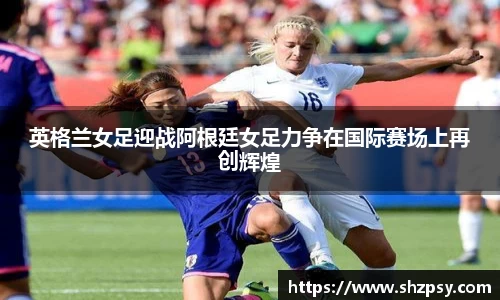 英格兰女足迎战阿根廷女足力争在国际赛场上再创辉煌