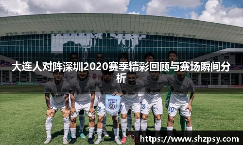 大连人对阵深圳2020赛季精彩回顾与赛场瞬间分析