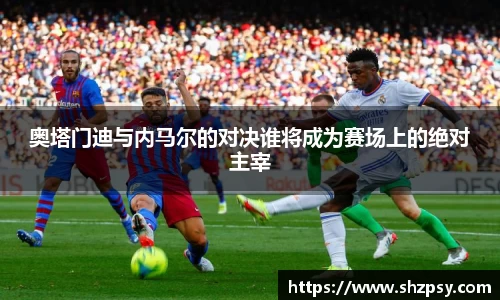 奥塔门迪与内马尔的对决谁将成为赛场上的绝对主宰