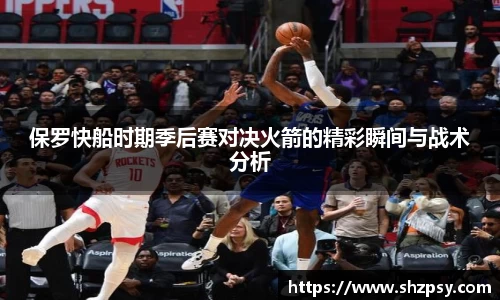 保罗快船时期季后赛对决火箭的精彩瞬间与战术分析