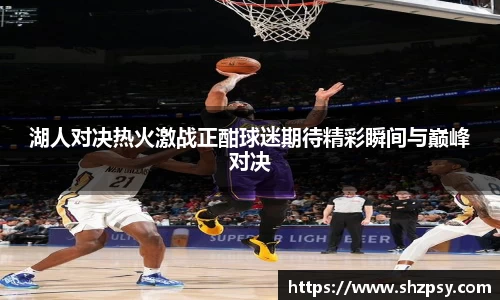 湖人对决热火激战正酣球迷期待精彩瞬间与巅峰对决