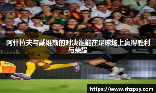 阿什拉夫与戴维斯的对决谁能在足球场上赢得胜利与荣耀