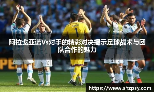 阿拉戈亚诺Vs对手的精彩对决揭示足球战术与团队合作的魅力