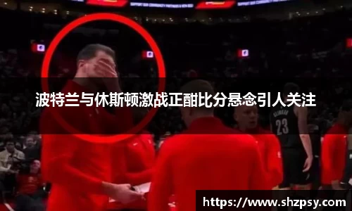 波特兰与休斯顿激战正酣比分悬念引人关注