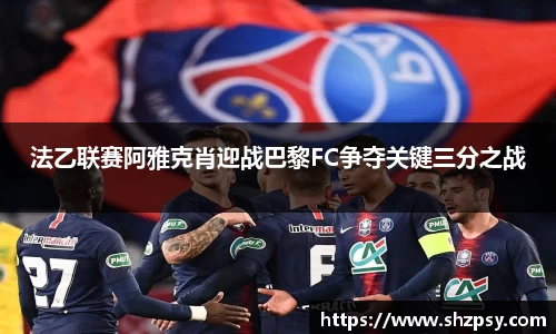 法乙联赛阿雅克肖迎战巴黎FC争夺关键三分之战