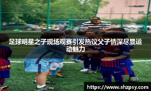 足球明星之子现场观赛引发热议父子情深尽显运动魅力