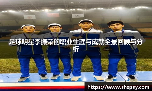 足球明星李振荣的职业生涯与成就全景回顾与分析